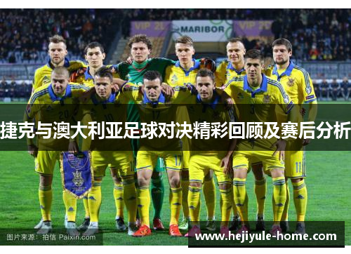 捷克与澳大利亚足球对决精彩回顾及赛后分析