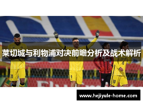 莱切城与利物浦对决前瞻分析及战术解析